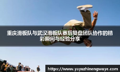 重庆滑板队与武汉滑板队赛后复盘团队协作的精彩瞬间与经验分享