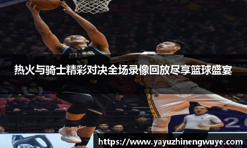 热火与骑士精彩对决全场录像回放尽享篮球盛宴