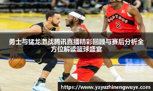 勇士与猛龙激战腾讯直播精彩回顾与赛后分析全方位解读篮球盛宴