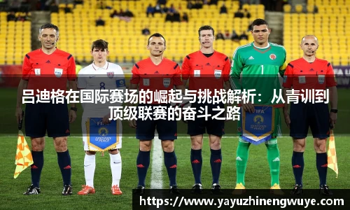 吕迪格在国际赛场的崛起与挑战解析：从青训到顶级联赛的奋斗之路