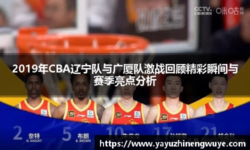 2019年CBA辽宁队与广厦队激战回顾精彩瞬间与赛季亮点分析