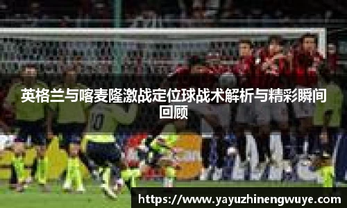 英格兰与喀麦隆激战定位球战术解析与精彩瞬间回顾
