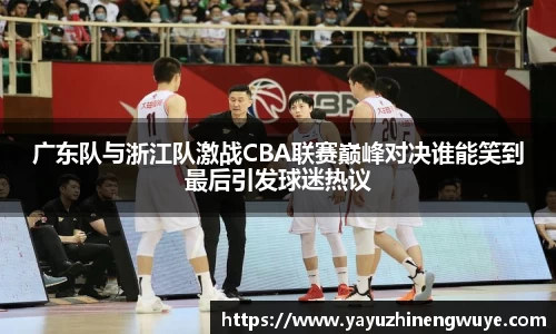 广东队与浙江队激战CBA联赛巅峰对决谁能笑到最后引发球迷热议