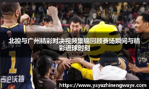 北控与广州精彩对决视频集锦回顾赛场瞬间与精彩进球时刻
