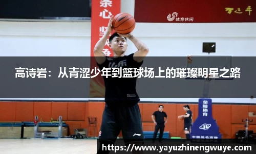 高诗岩：从青涩少年到篮球场上的璀璨明星之路