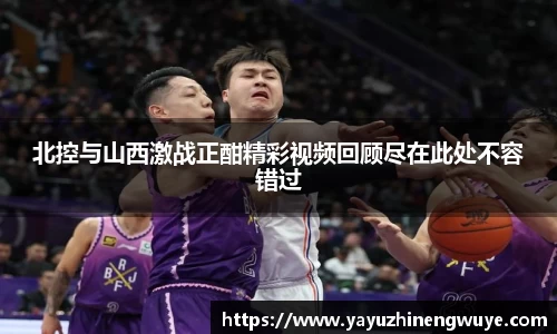 北控与山西激战正酣精彩视频回顾尽在此处不容错过