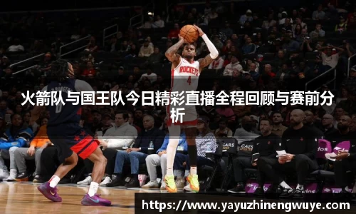 火箭队与国王队今日精彩直播全程回顾与赛前分析